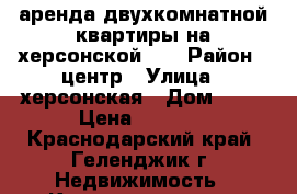 аренда двухкомнатной квартиры на херсонской 22 › Район ­ центр › Улица ­ херсонская › Дом ­ 22 › Цена ­ 2 700 - Краснодарский край, Геленджик г. Недвижимость » Квартиры аренда посуточно   
